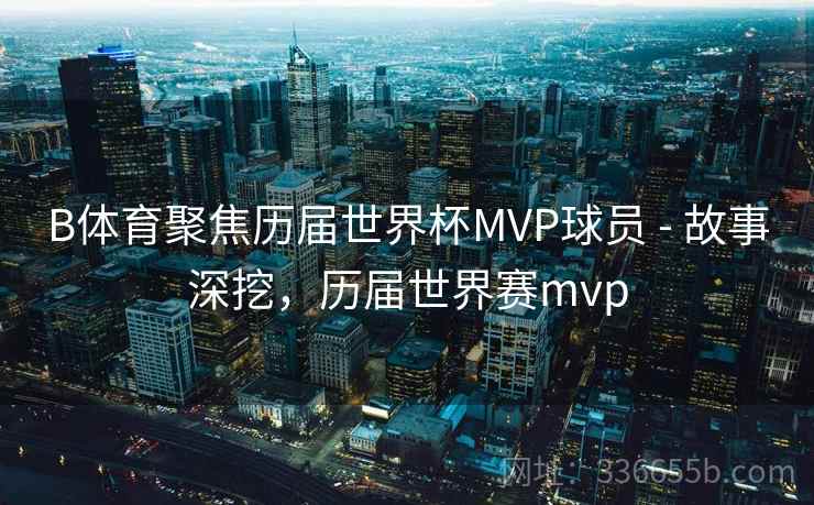 B体育聚焦历届世界杯MVP球员 - 故事深挖，历届世界赛mvp