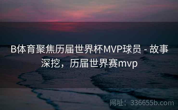 B体育聚焦历届世界杯MVP球员 - 故事深挖，历届世界赛mvp