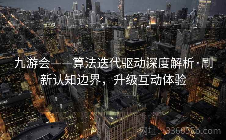 九游会——算法迭代驱动深度解析·刷新认知边界，升级互动体验
