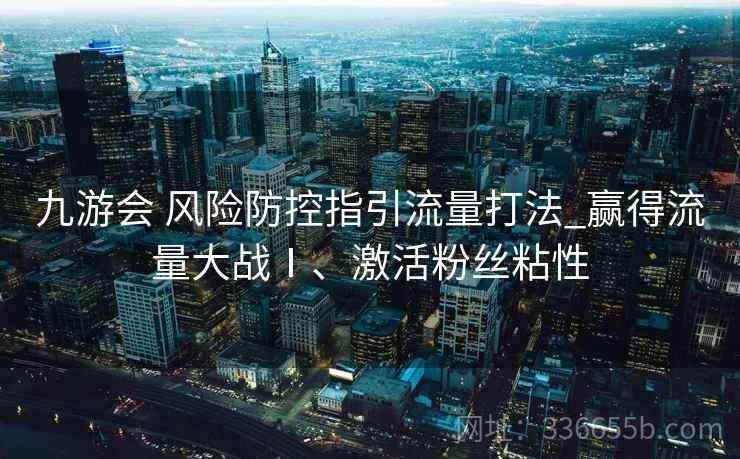 九游会 风险防控指引流量打法_赢得流量大战Ⅰ、激活粉丝粘性
