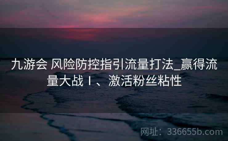 九游会 风险防控指引流量打法_赢得流量大战Ⅰ、激活粉丝粘性