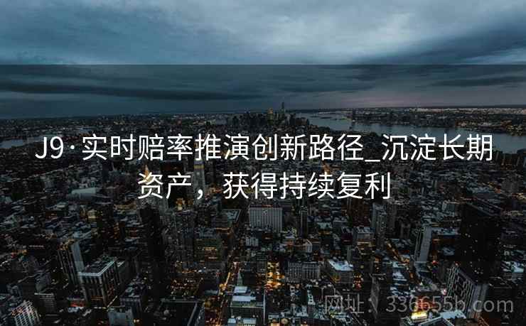 J9·实时赔率推演创新路径_沉淀长期资产，获得持续复利