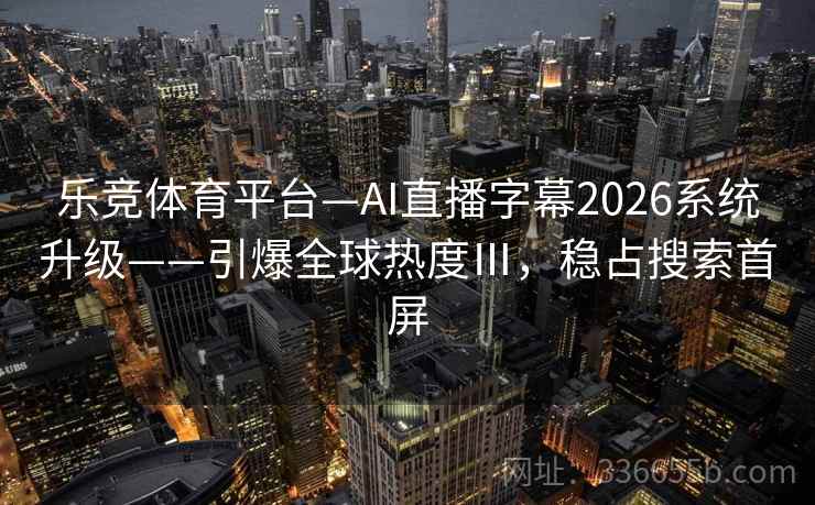 乐竞体育平台—AI直播字幕2026系统升级——引爆全球热度Ⅲ，稳占搜索首屏