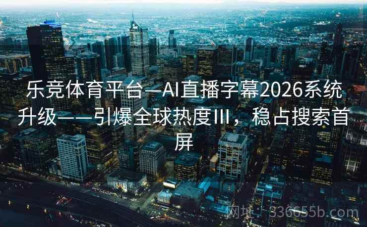 乐竞体育平台—AI直播字幕2026系统升级——引爆全球热度Ⅲ，稳占搜索首屏