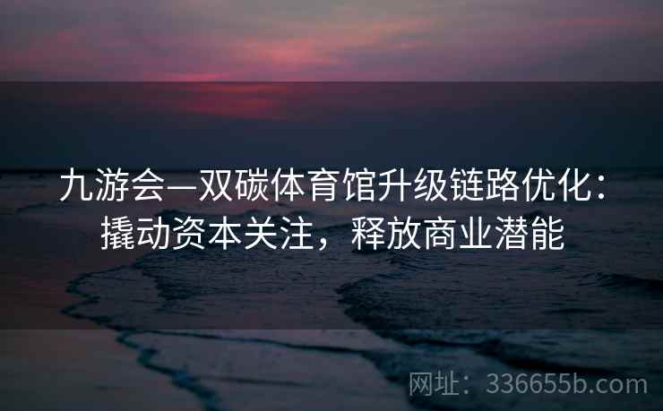 九游会—双碳体育馆升级链路优化：撬动资本关注，释放商业潜能