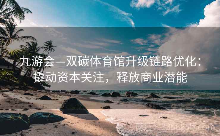 九游会—双碳体育馆升级链路优化：撬动资本关注，释放商业潜能