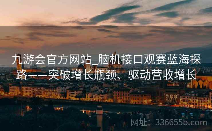九游会官方网站_脑机接口观赛蓝海探路——突破增长瓶颈、驱动营收增长