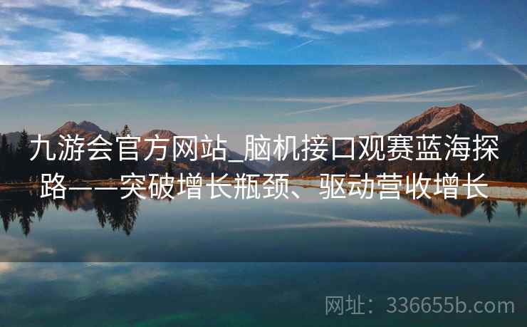 九游会官方网站_脑机接口观赛蓝海探路——突破增长瓶颈、驱动营收增长