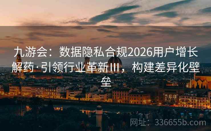 九游会：数据隐私合规2026用户增长解药·引领行业革新Ⅲ，构建差异化壁垒