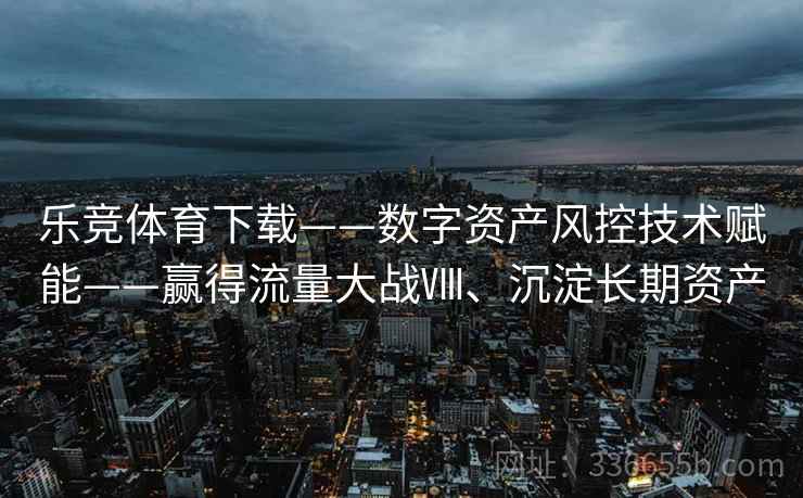 乐竞体育下载——数字资产风控技术赋能——赢得流量大战Ⅷ、沉淀长期资产