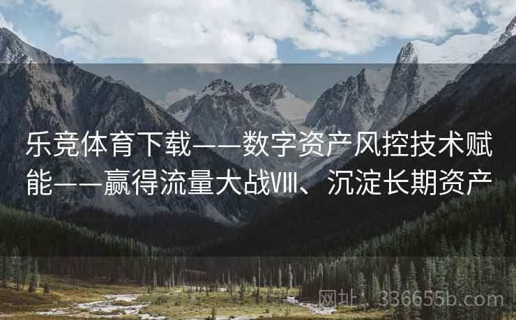 乐竞体育下载——数字资产风控技术赋能——赢得流量大战Ⅷ、沉淀长期资产