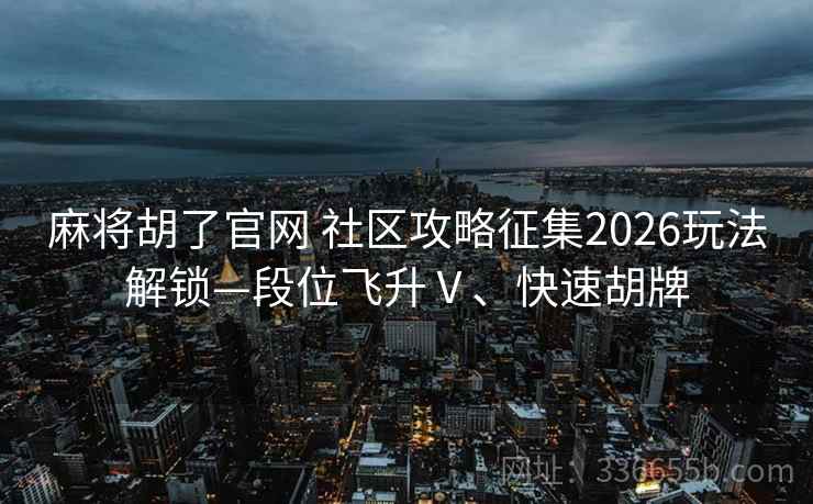 麻将胡了官网 社区攻略征集2026玩法解锁—段位飞升Ⅴ、快速胡牌