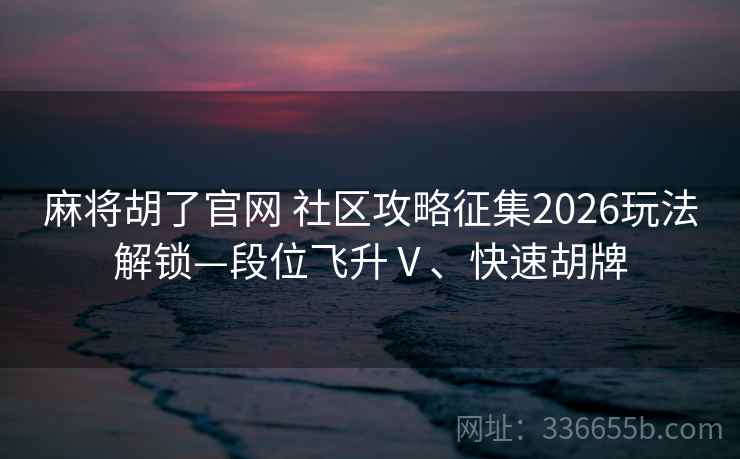 麻将胡了官网 社区攻略征集2026玩法解锁—段位飞升Ⅴ、快速胡牌