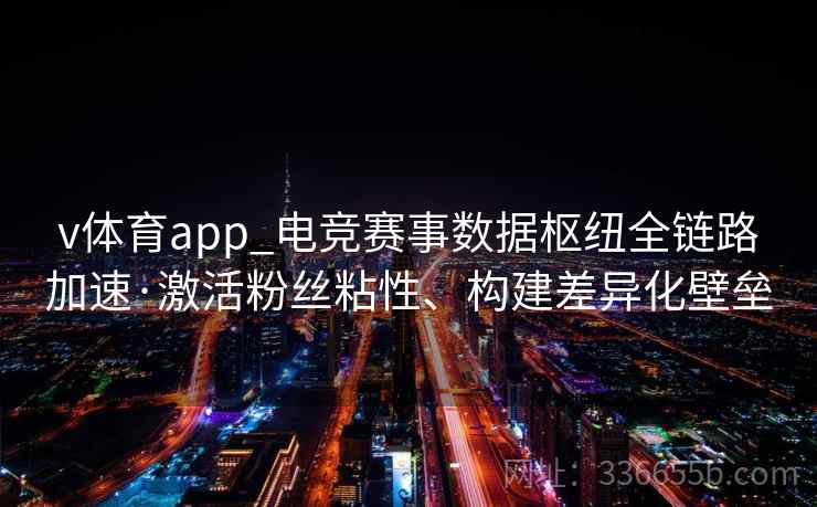 v体育app_电竞赛事数据枢纽全链路加速·激活粉丝粘性、构建差异化壁垒