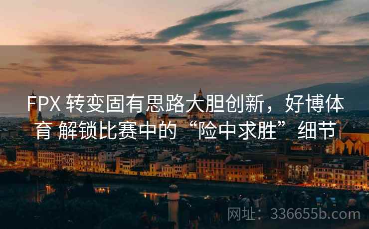 FPX 转变固有思路大胆创新，好博体育 解锁比赛中的“险中求胜”细节