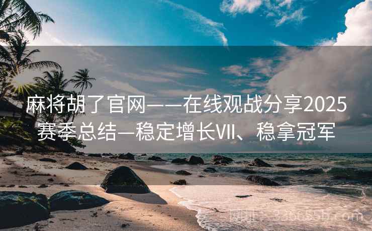 麻将胡了官网——在线观战分享2025赛季总结—稳定增长Ⅶ、稳拿冠军