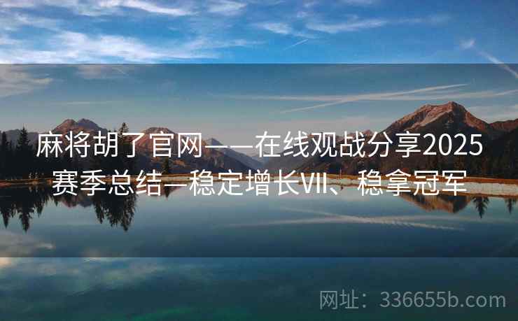 麻将胡了官网——在线观战分享2025赛季总结—稳定增长Ⅶ、稳拿冠军