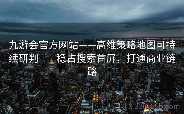 九游会官方网站——高维策略地图可持续研判——稳占搜索首屏，打通商业链路
