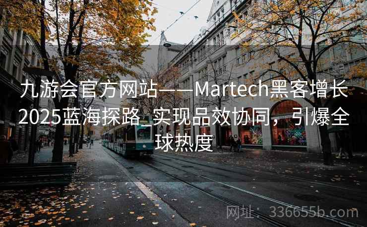 九游会官方网站——Martech黑客增长2025蓝海探路_实现品效协同，引爆全球热度