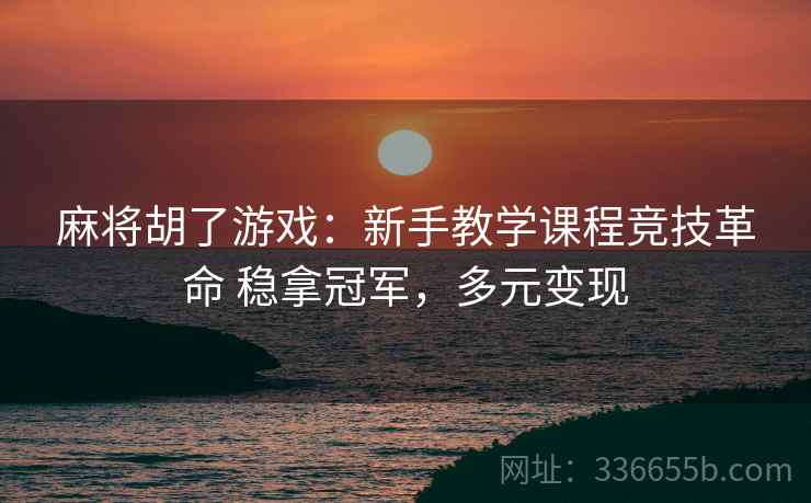 麻将胡了游戏：新手教学课程竞技革命 稳拿冠军，多元变现