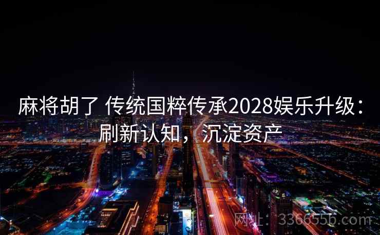 麻将胡了 传统国粹传承2028娱乐升级：刷新认知，沉淀资产