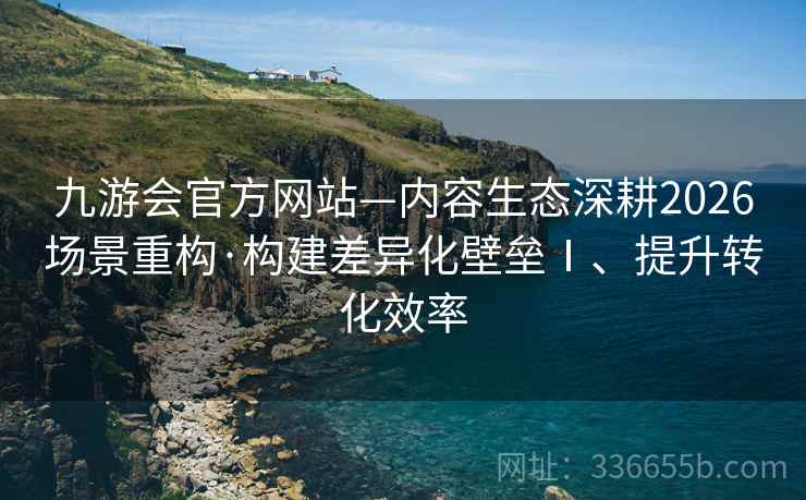 九游会官方网站—内容生态深耕2026场景重构·构建差异化壁垒Ⅰ、提升转化效率