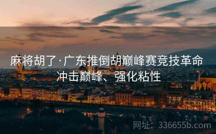 麻将胡了·广东推倒胡巅峰赛竞技革命 冲击巅峰、强化粘性