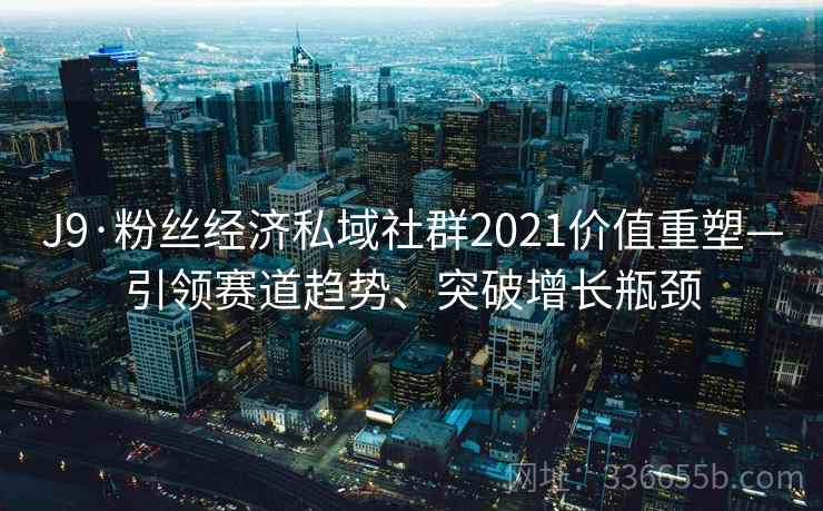 J9·粉丝经济私域社群2021价值重塑—引领赛道趋势、突破增长瓶颈