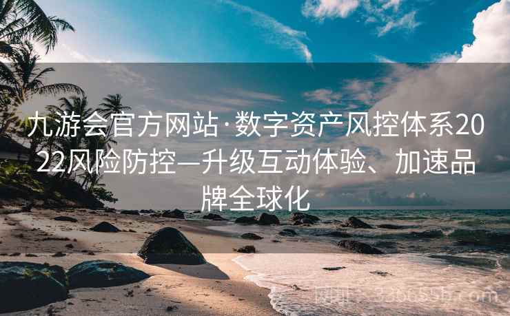 九游会官方网站·数字资产风控体系2022风险防控—升级互动体验、加速品牌全球化