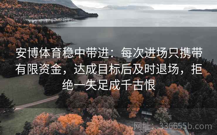 安博体育稳中带进：每次进场只携带有限资金，达成目标后及时退场，拒绝一失足成千古恨