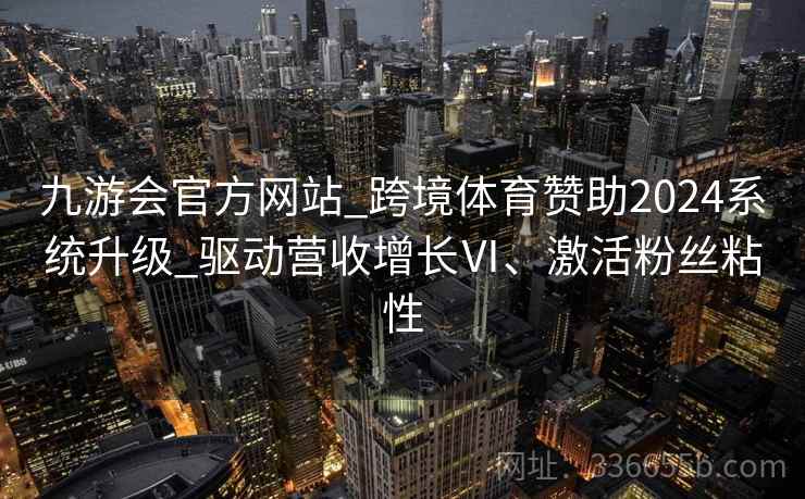 九游会官方网站_跨境体育赞助2024系统升级_驱动营收增长Ⅵ、激活粉丝粘性