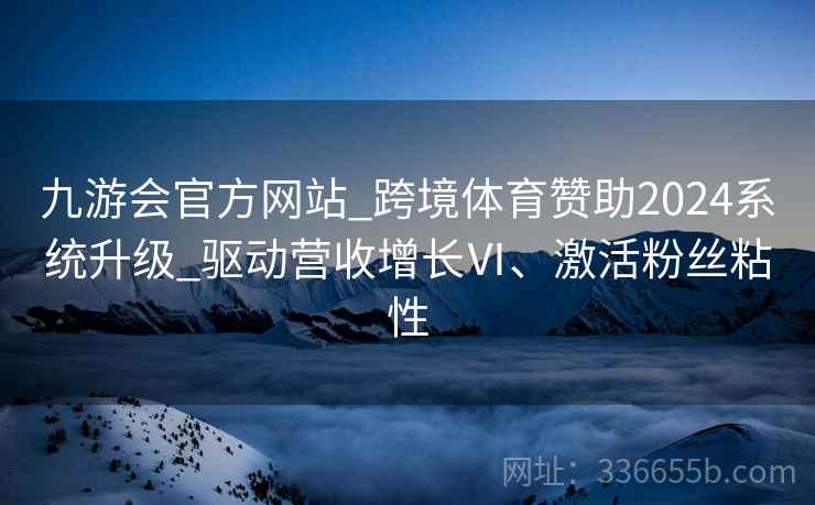 九游会官方网站_跨境体育赞助2024系统升级_驱动营收增长Ⅵ、激活粉丝粘性