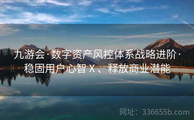 九游会·数字资产风控体系战略进阶·稳固用户心智Ⅹ、释放商业潜能