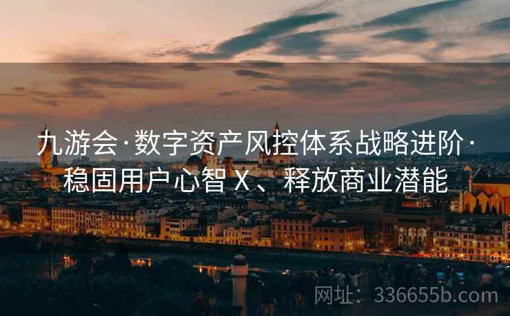 九游会·数字资产风控体系战略进阶·稳固用户心智Ⅹ、释放商业潜能