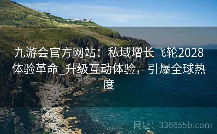 九游会官方网站：私域增长飞轮2028体验革命_升级互动体验，引爆全球热度