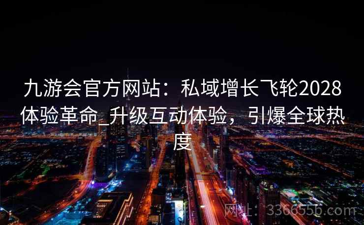 九游会官方网站：私域增长飞轮2028体验革命_升级互动体验，引爆全球热度