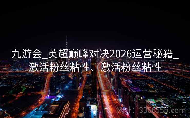 九游会_英超巅峰对决2026运营秘籍_激活粉丝粘性、激活粉丝粘性