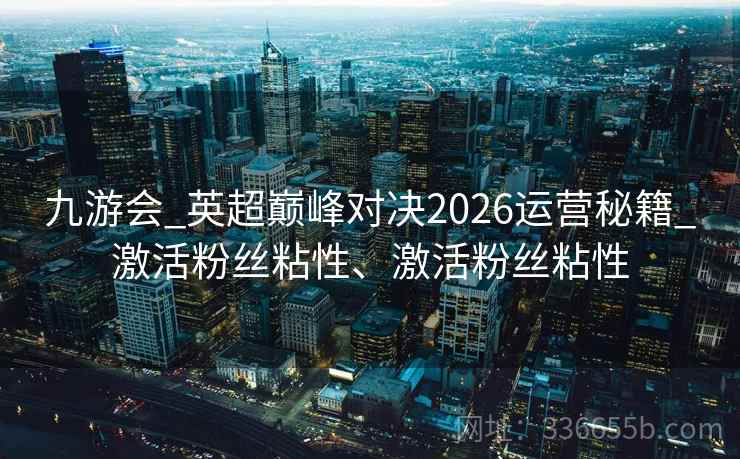 九游会_英超巅峰对决2026运营秘籍_激活粉丝粘性、激活粉丝粘性