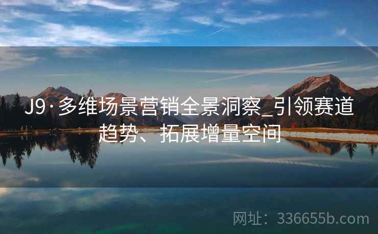 J9·多维场景营销全景洞察_引领赛道趋势、拓展增量空间