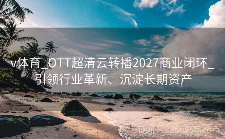 v体育_OTT超清云转播2027商业闭环_引领行业革新、沉淀长期资产