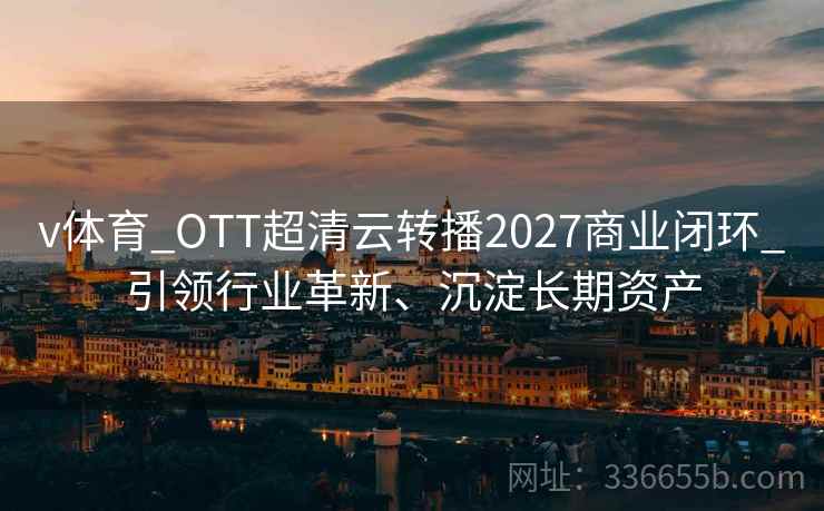 v体育_OTT超清云转播2027商业闭环_引领行业革新、沉淀长期资产
