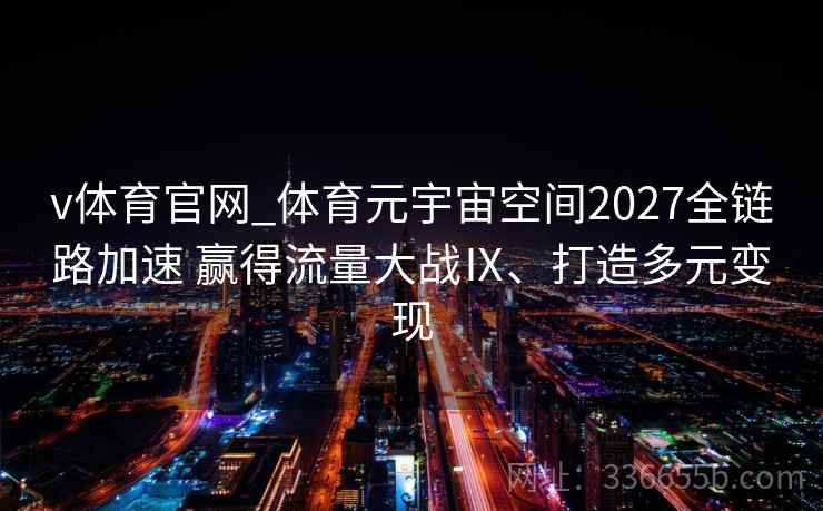 v体育官网_体育元宇宙空间2027全链路加速 赢得流量大战Ⅸ、打造多元变现