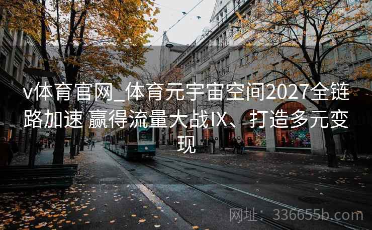 v体育官网_体育元宇宙空间2027全链路加速 赢得流量大战Ⅸ、打造多元变现