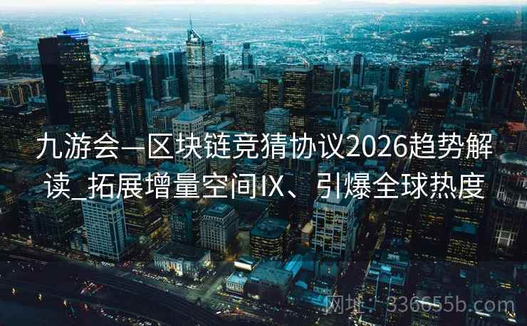 九游会—区块链竞猜协议2026趋势解读_拓展增量空间Ⅸ、引爆全球热度