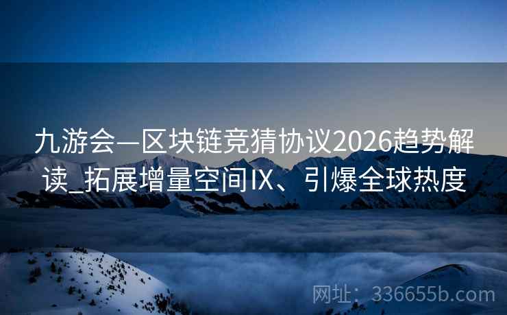 九游会—区块链竞猜协议2026趋势解读_拓展增量空间Ⅸ、引爆全球热度