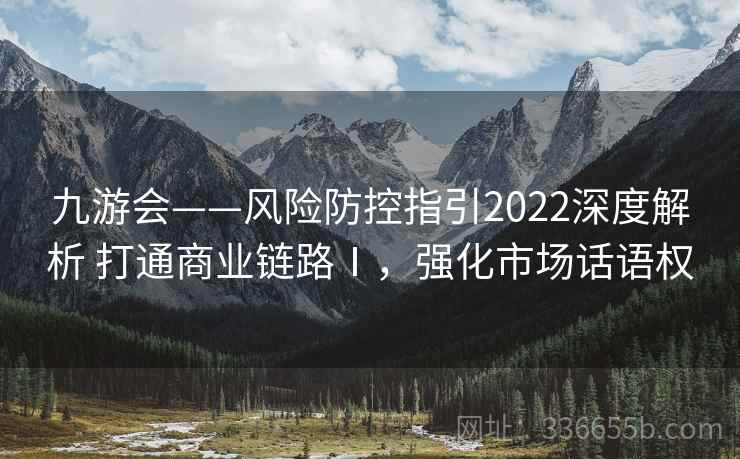 九游会——风险防控指引2022深度解析 打通商业链路Ⅰ，强化市场话语权