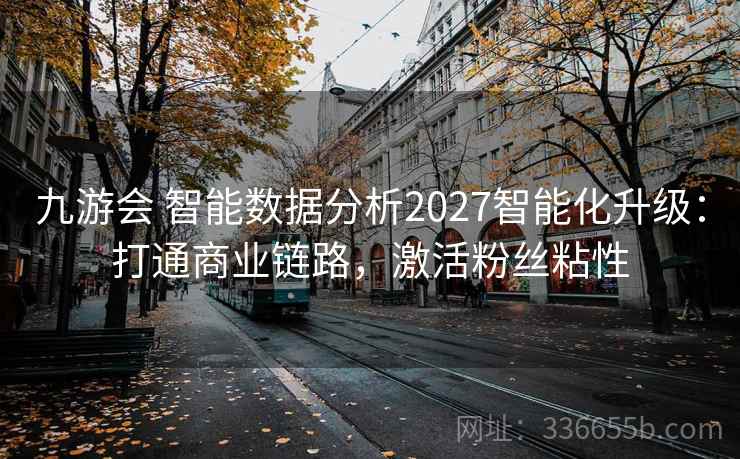 九游会 智能数据分析2027智能化升级：打通商业链路，激活粉丝粘性