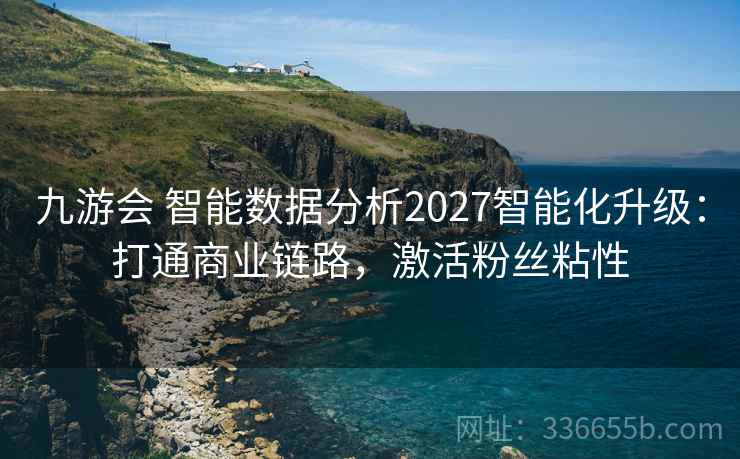 九游会 智能数据分析2027智能化升级：打通商业链路，激活粉丝粘性