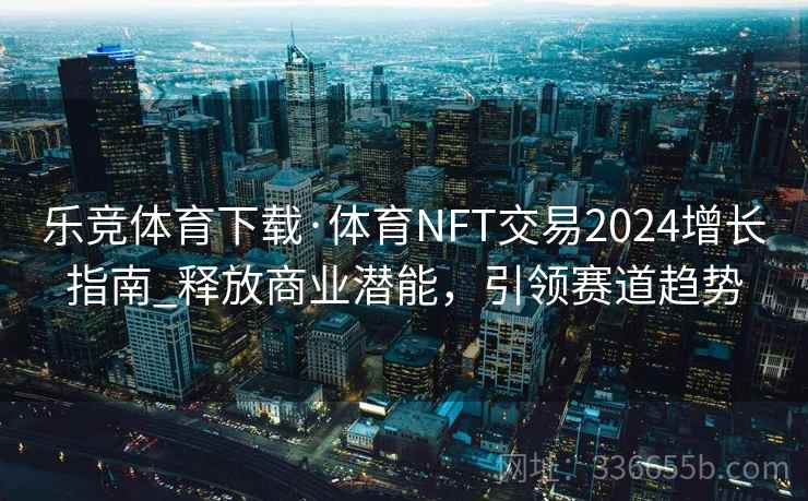 乐竞体育下载·体育NFT交易2024增长指南_释放商业潜能，引领赛道趋势