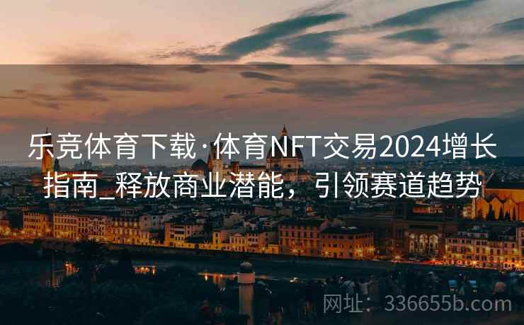 乐竞体育下载·体育NFT交易2024增长指南_释放商业潜能，引领赛道趋势